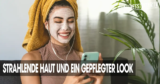 Strahlende Haut und ein gepflegter Look – so gehts